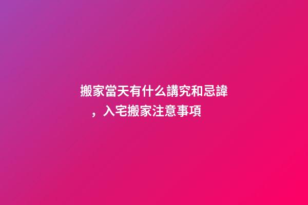 搬家當天有什么講究和忌諱，入宅搬家注意事項-第1張-觀點-玄機派